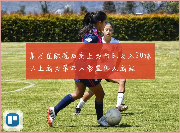 莱万在欧冠历史上为两队打入20球以上成为第四人彰显伟大成就
