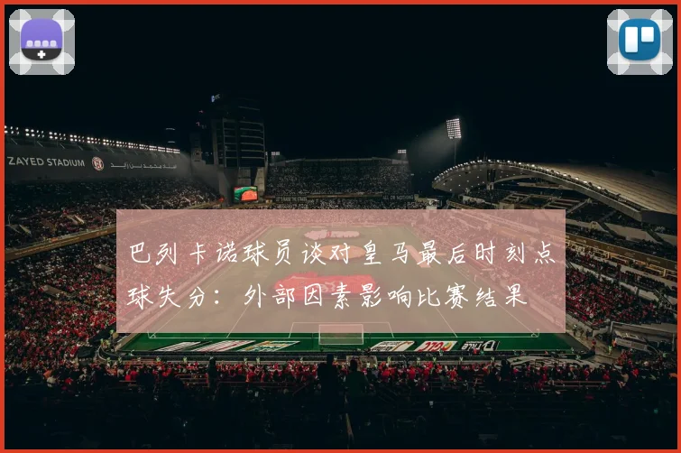 巴列卡诺球员谈对皇马最后时刻点球失分：外部因素影响比赛结果