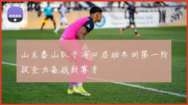 山东泰山队于海口启动冬训第一阶段全力备战新赛季
