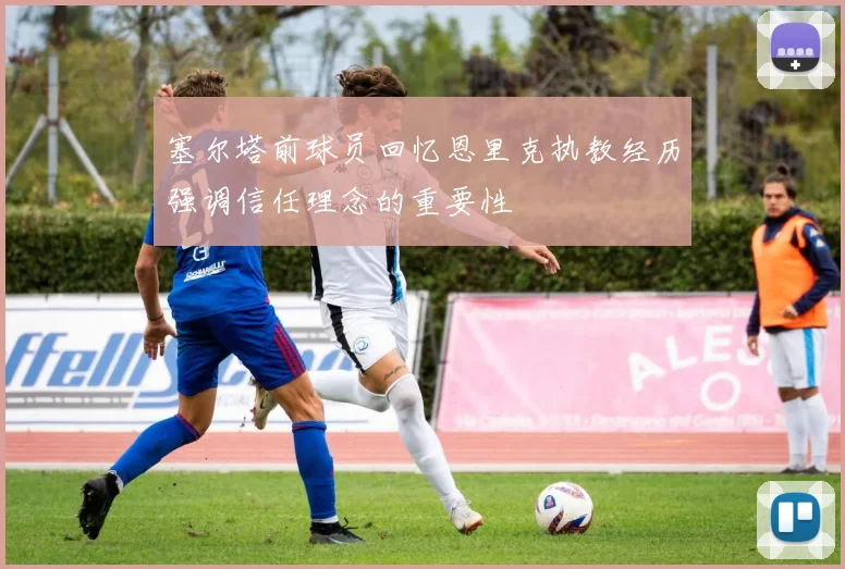 塞尔塔前球员回忆恩里克执教经历强调信任理念的重要性