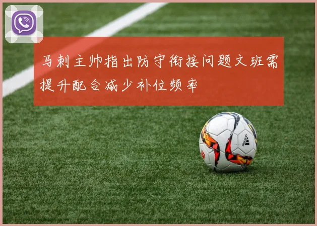 马刺主帅指出防守衔接问题文班需提升配合减少补位频率