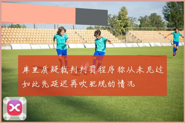 库里质疑裁判判罚程序称从未见过如此先延迟再吹犯规的情况