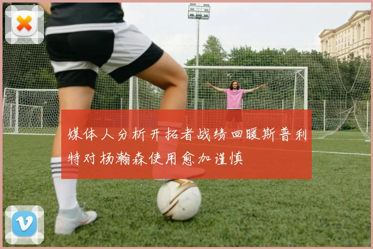 媒体人分析开拓者战绩回暖斯普利特对杨瀚森使用愈加谨慎