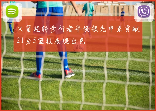 火箭逆转步行者半场领先申京贡献21分5篮板表现出色